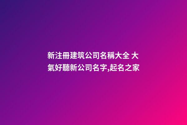 新注冊建筑公司名稱大全 大氣好聽新公司名字,起名之家